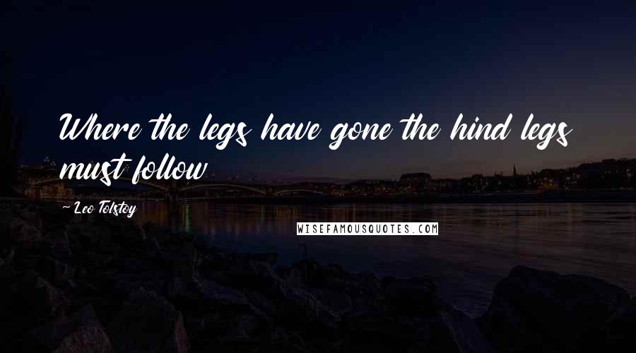 Leo Tolstoy Quotes: Where the legs have gone the hind legs must follow