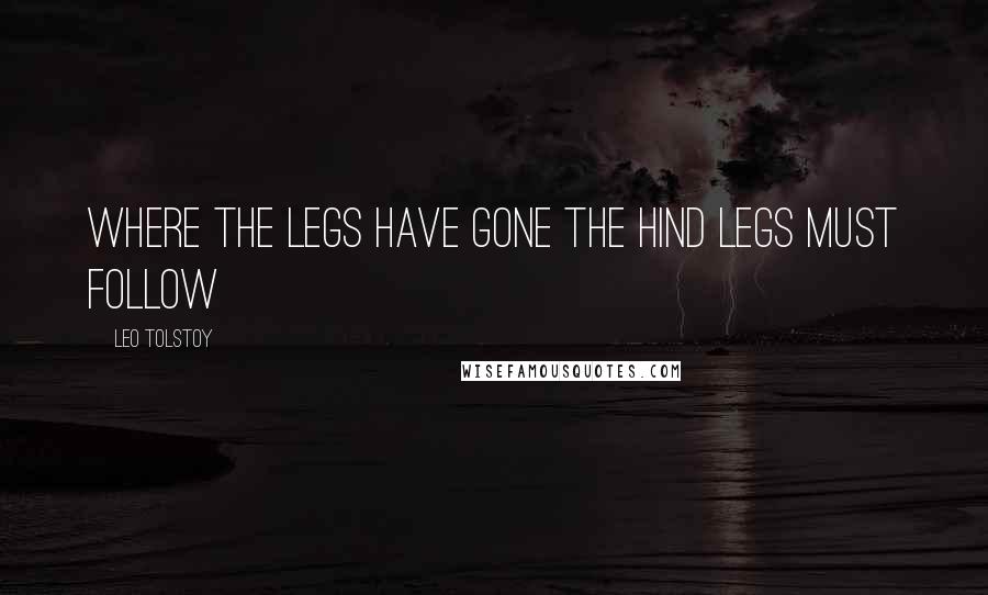 Leo Tolstoy Quotes: Where the legs have gone the hind legs must follow