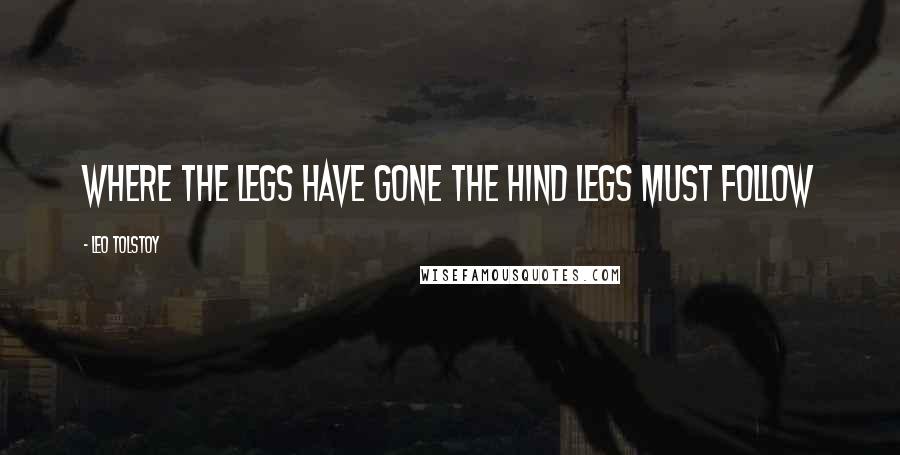 Leo Tolstoy Quotes: Where the legs have gone the hind legs must follow