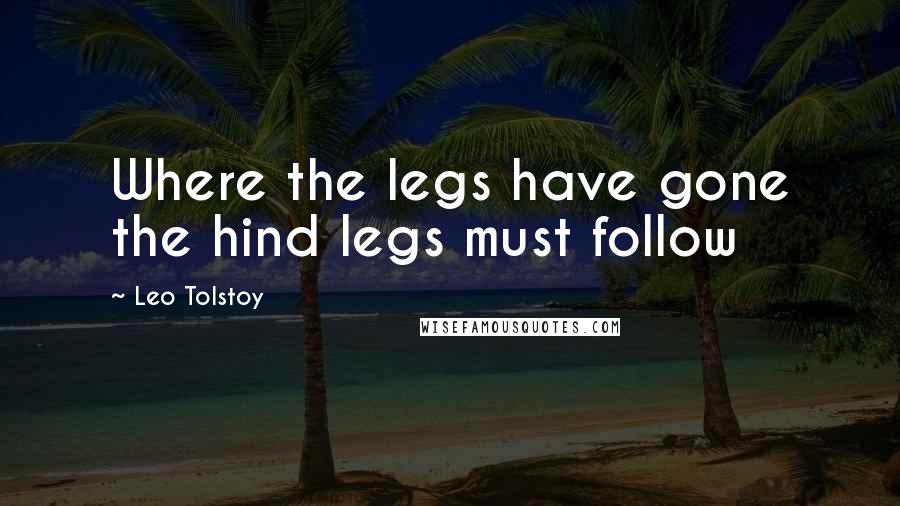 Leo Tolstoy Quotes: Where the legs have gone the hind legs must follow