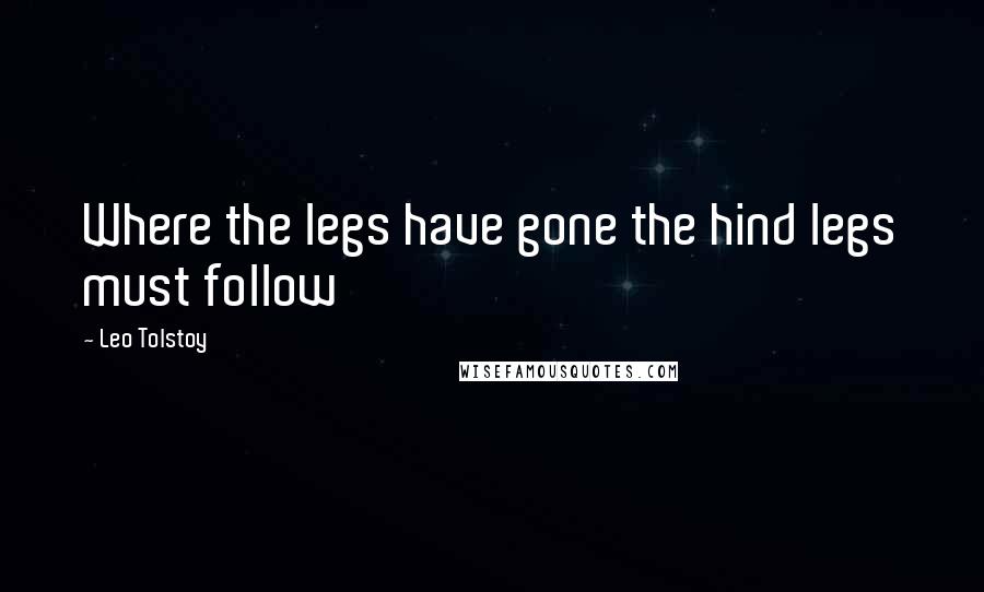 Leo Tolstoy Quotes: Where the legs have gone the hind legs must follow