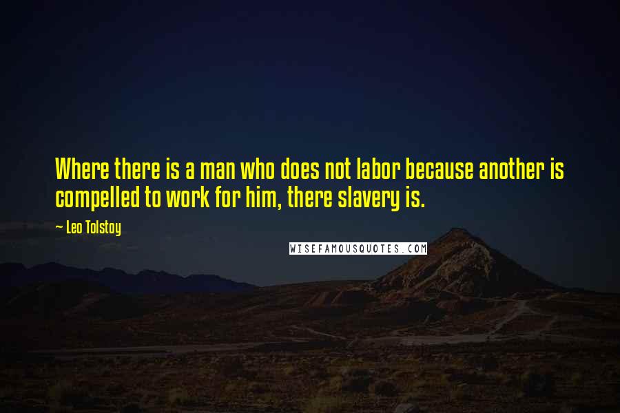 Leo Tolstoy Quotes: Where there is a man who does not labor because another is compelled to work for him, there slavery is.