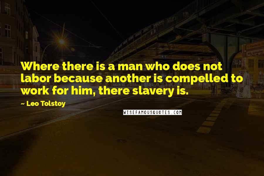 Leo Tolstoy Quotes: Where there is a man who does not labor because another is compelled to work for him, there slavery is.