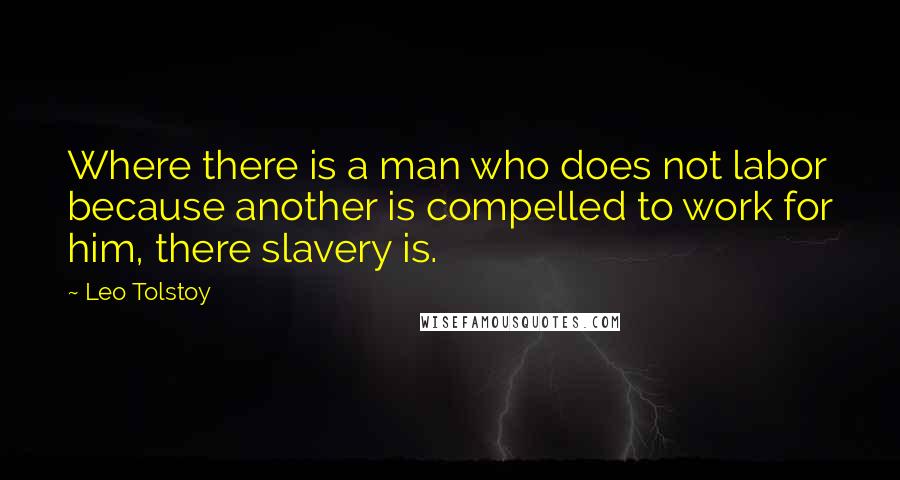 Leo Tolstoy Quotes: Where there is a man who does not labor because another is compelled to work for him, there slavery is.