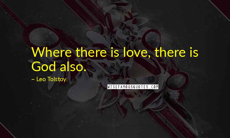 Leo Tolstoy Quotes: Where there is love, there is God also.