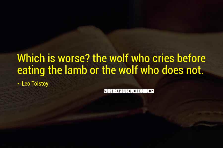 Leo Tolstoy Quotes: Which is worse? the wolf who cries before eating the lamb or the wolf who does not.