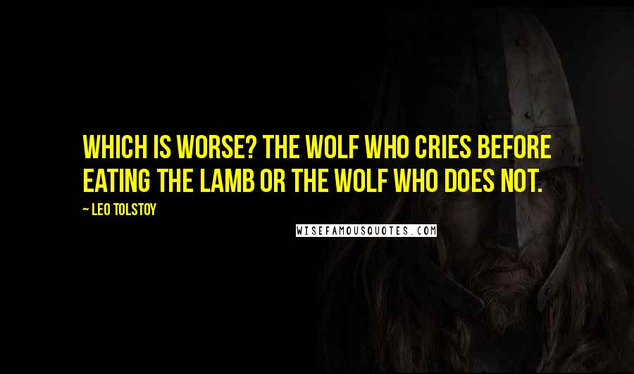 Leo Tolstoy Quotes: Which is worse? the wolf who cries before eating the lamb or the wolf who does not.