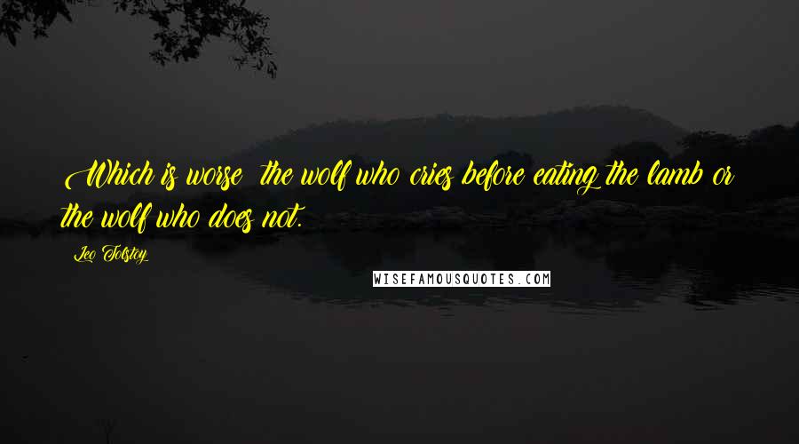 Leo Tolstoy Quotes: Which is worse? the wolf who cries before eating the lamb or the wolf who does not.