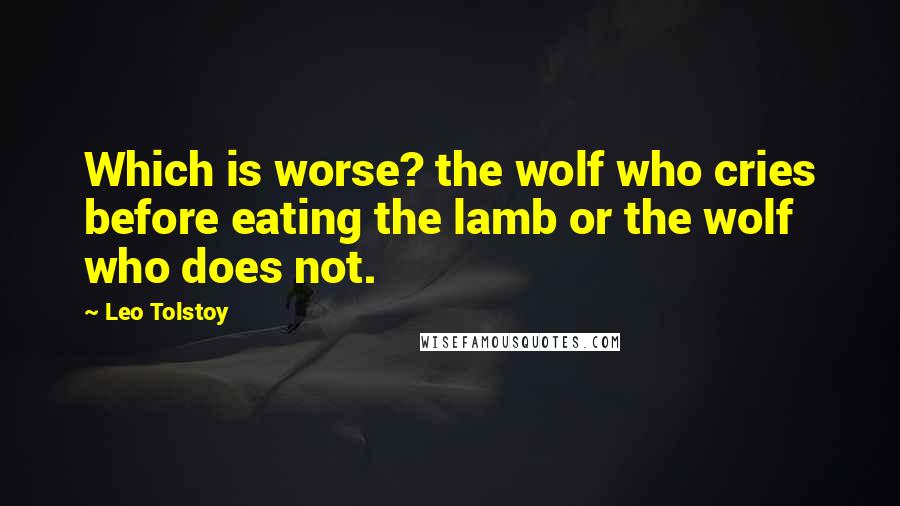 Leo Tolstoy Quotes: Which is worse? the wolf who cries before eating the lamb or the wolf who does not.