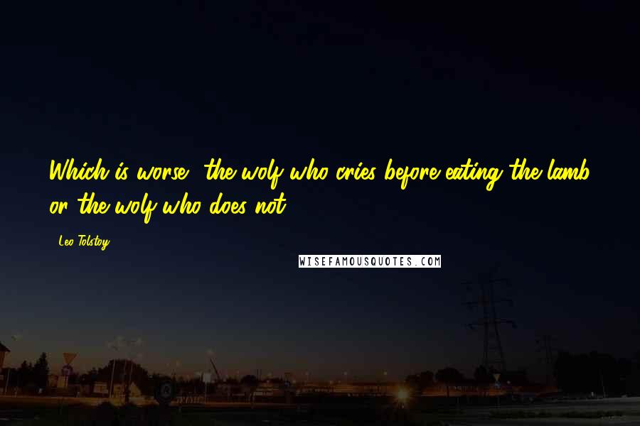 Leo Tolstoy Quotes: Which is worse? the wolf who cries before eating the lamb or the wolf who does not.
