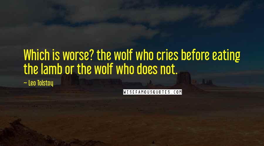Leo Tolstoy Quotes: Which is worse? the wolf who cries before eating the lamb or the wolf who does not.