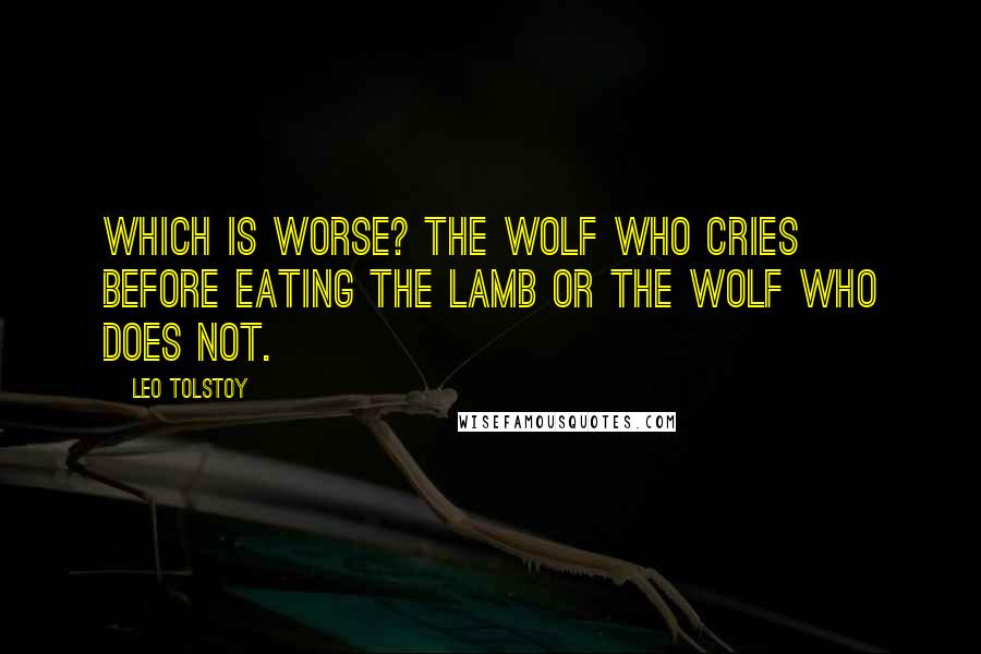 Leo Tolstoy Quotes: Which is worse? the wolf who cries before eating the lamb or the wolf who does not.