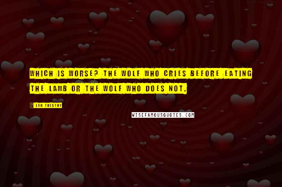 Leo Tolstoy Quotes: Which is worse? the wolf who cries before eating the lamb or the wolf who does not.