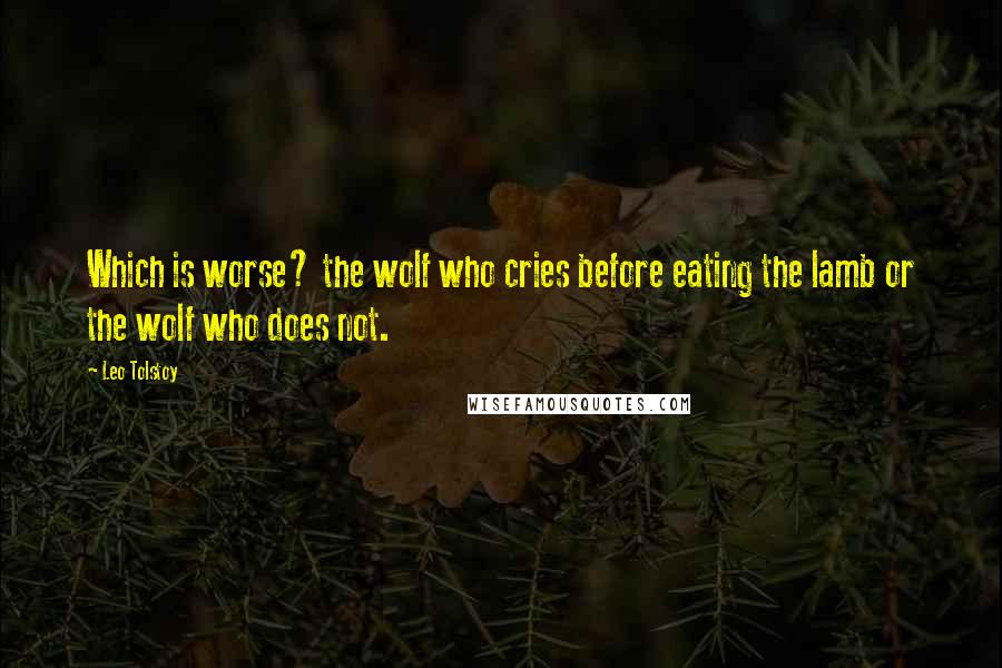 Leo Tolstoy Quotes: Which is worse? the wolf who cries before eating the lamb or the wolf who does not.