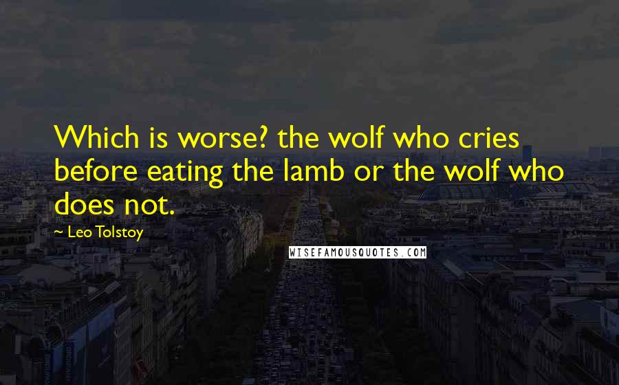 Leo Tolstoy Quotes: Which is worse? the wolf who cries before eating the lamb or the wolf who does not.