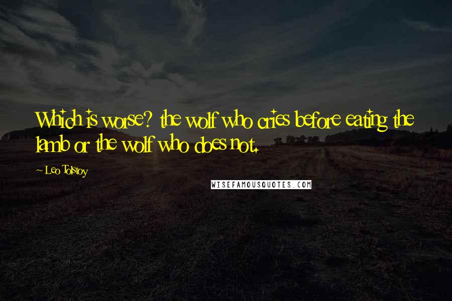 Leo Tolstoy Quotes: Which is worse? the wolf who cries before eating the lamb or the wolf who does not.