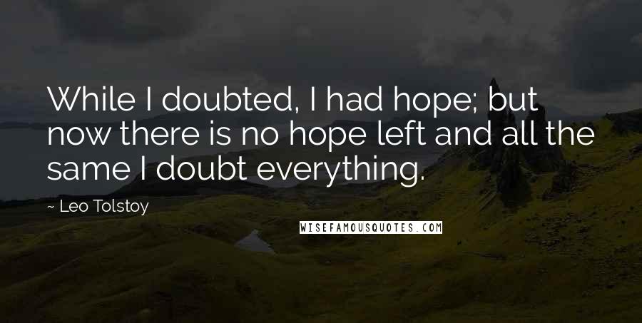 Leo Tolstoy Quotes: While I doubted, I had hope; but now there is no hope left and all the same I doubt everything.