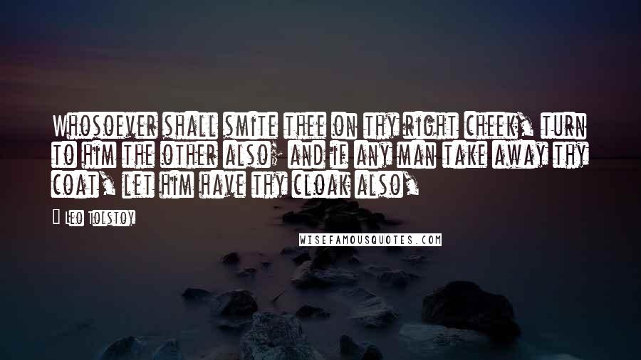 Leo Tolstoy Quotes: Whosoever shall smite thee on thy right cheek, turn to him the other also; and if any man take away thy coat, let him have thy cloak also,