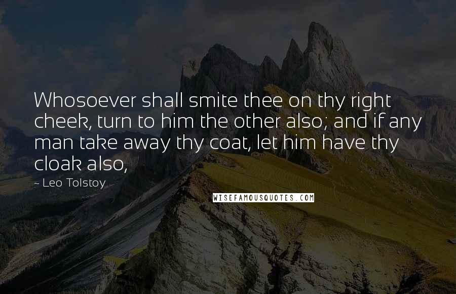 Leo Tolstoy Quotes: Whosoever shall smite thee on thy right cheek, turn to him the other also; and if any man take away thy coat, let him have thy cloak also,