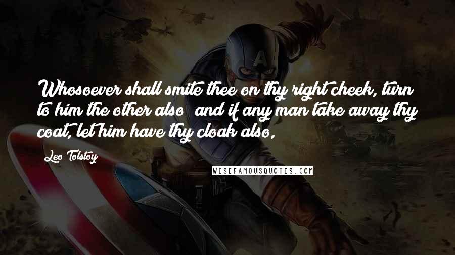 Leo Tolstoy Quotes: Whosoever shall smite thee on thy right cheek, turn to him the other also; and if any man take away thy coat, let him have thy cloak also,