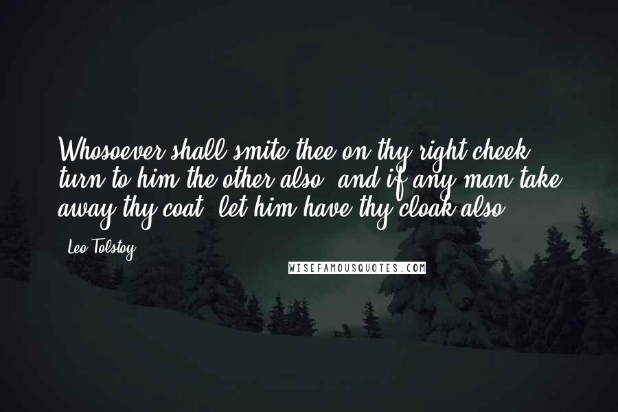 Leo Tolstoy Quotes: Whosoever shall smite thee on thy right cheek, turn to him the other also; and if any man take away thy coat, let him have thy cloak also,