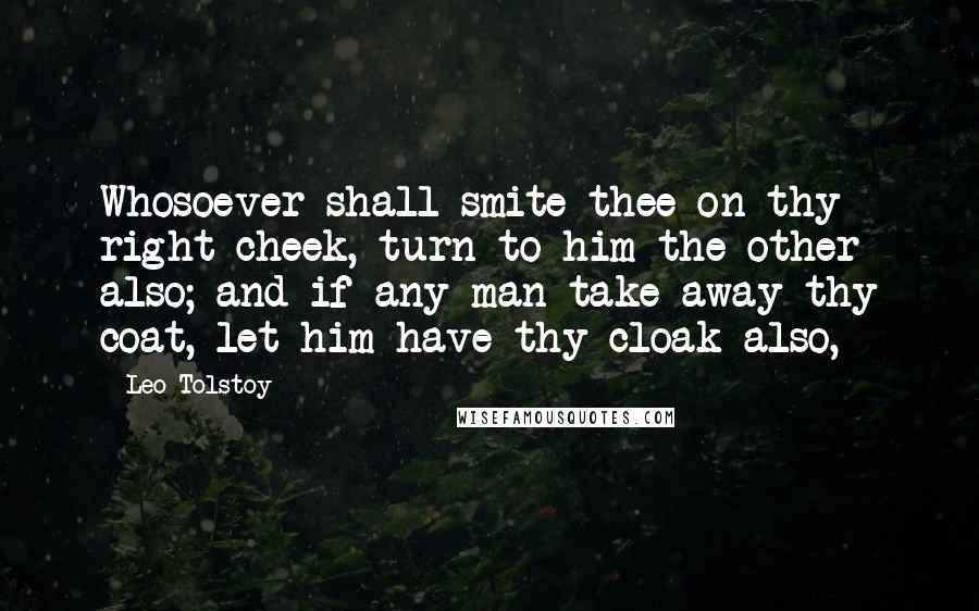 Leo Tolstoy Quotes: Whosoever shall smite thee on thy right cheek, turn to him the other also; and if any man take away thy coat, let him have thy cloak also,