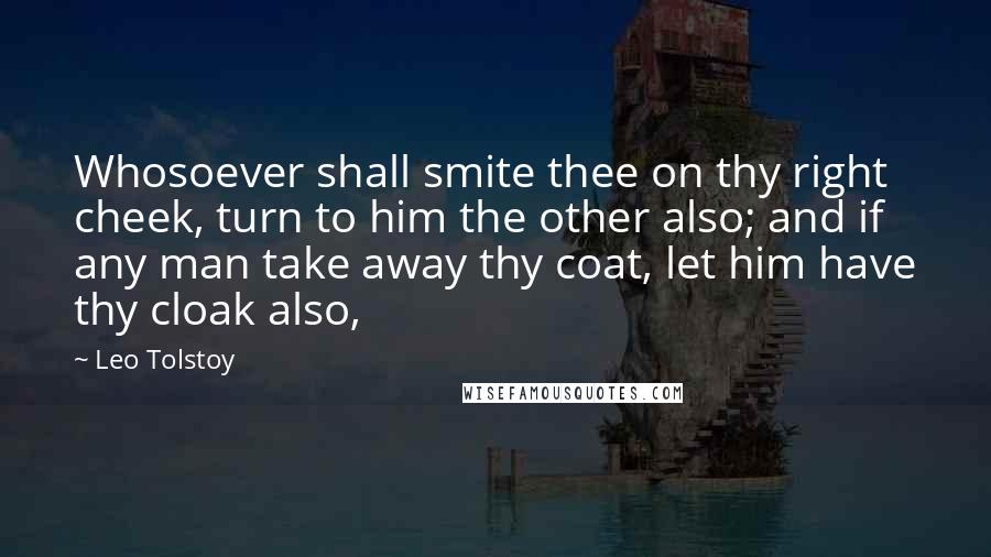 Leo Tolstoy Quotes: Whosoever shall smite thee on thy right cheek, turn to him the other also; and if any man take away thy coat, let him have thy cloak also,