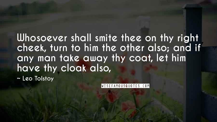 Leo Tolstoy Quotes: Whosoever shall smite thee on thy right cheek, turn to him the other also; and if any man take away thy coat, let him have thy cloak also,