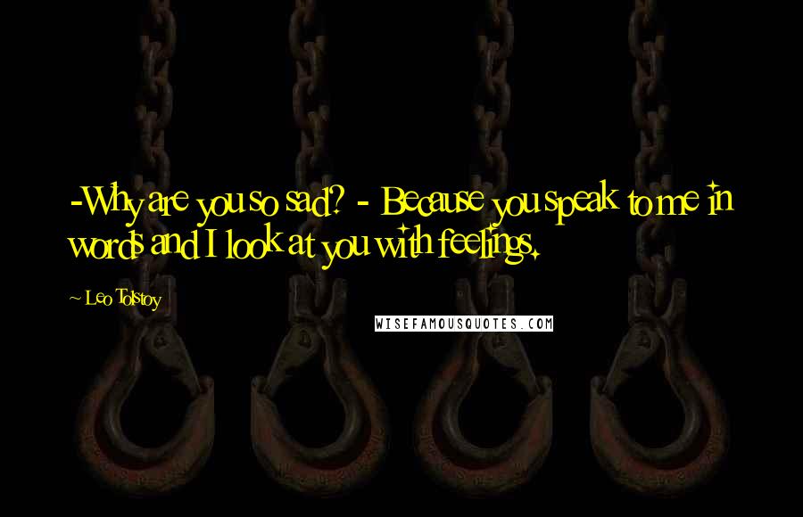 Leo Tolstoy Quotes: -Why are you so sad? - Because you speak to me in words and I look at you with feelings.