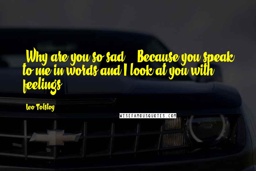 Leo Tolstoy Quotes: -Why are you so sad? - Because you speak to me in words and I look at you with feelings.