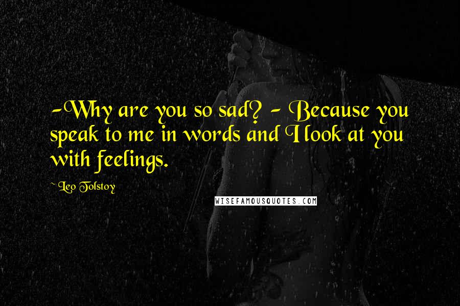 Leo Tolstoy Quotes: -Why are you so sad? - Because you speak to me in words and I look at you with feelings.