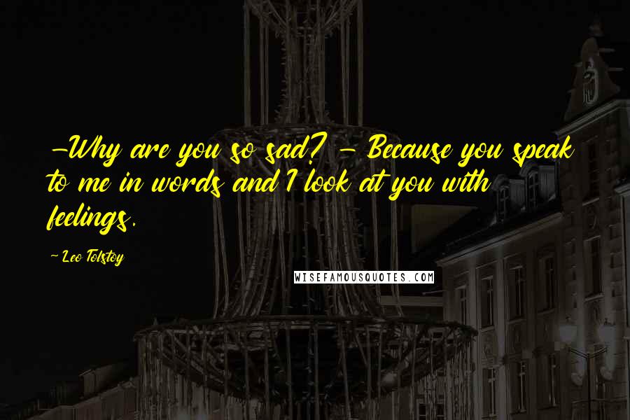 Leo Tolstoy Quotes: -Why are you so sad? - Because you speak to me in words and I look at you with feelings.