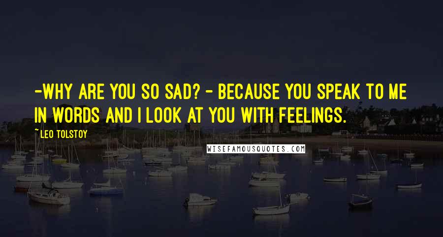 Leo Tolstoy Quotes: -Why are you so sad? - Because you speak to me in words and I look at you with feelings.