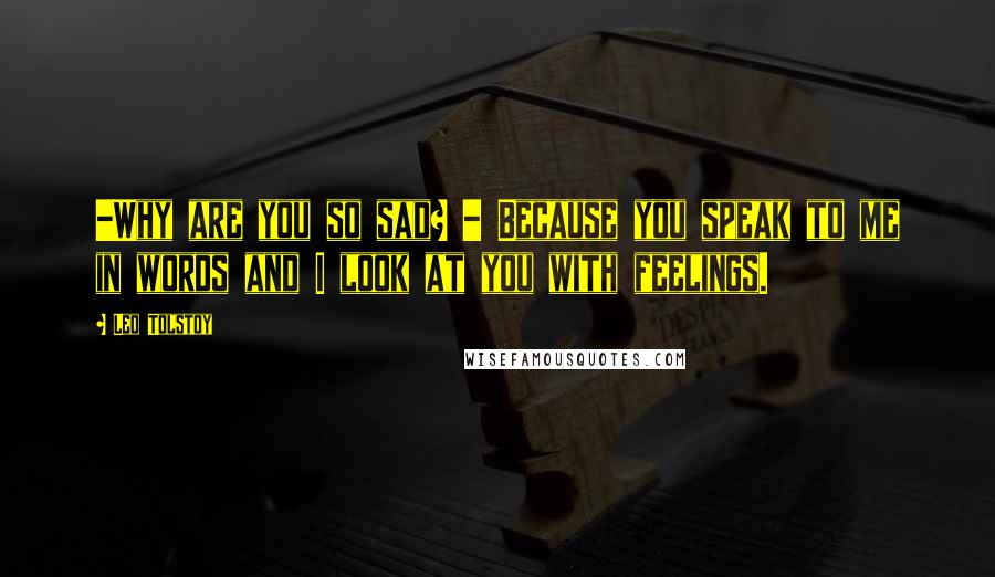 Leo Tolstoy Quotes: -Why are you so sad? - Because you speak to me in words and I look at you with feelings.