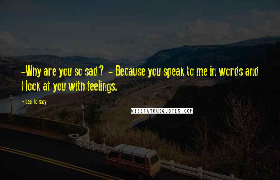 Leo Tolstoy Quotes: -Why are you so sad? - Because you speak to me in words and I look at you with feelings.
