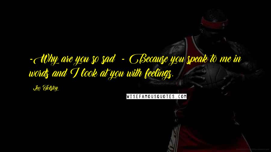 Leo Tolstoy Quotes: -Why are you so sad? - Because you speak to me in words and I look at you with feelings.