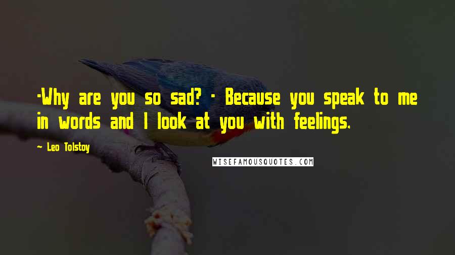 Leo Tolstoy Quotes: -Why are you so sad? - Because you speak to me in words and I look at you with feelings.