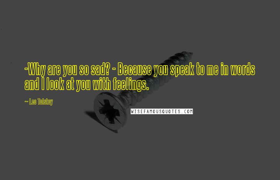 Leo Tolstoy Quotes: -Why are you so sad? - Because you speak to me in words and I look at you with feelings.