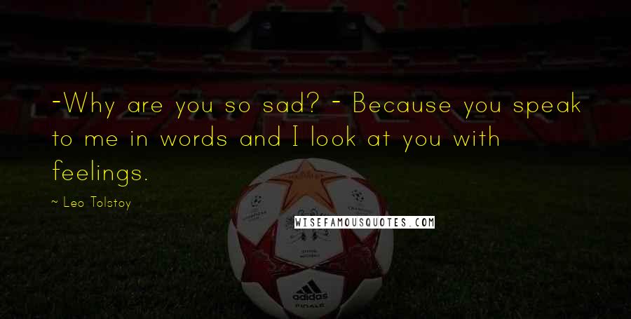 Leo Tolstoy Quotes: -Why are you so sad? - Because you speak to me in words and I look at you with feelings.