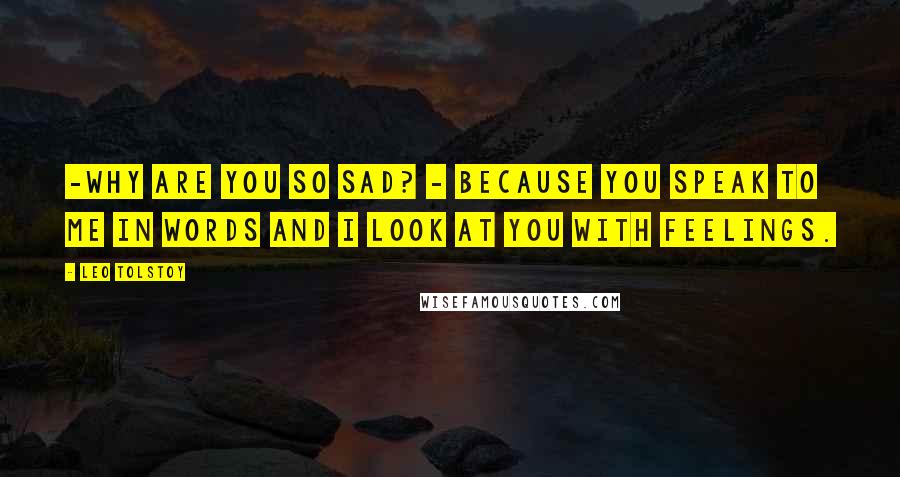 Leo Tolstoy Quotes: -Why are you so sad? - Because you speak to me in words and I look at you with feelings.