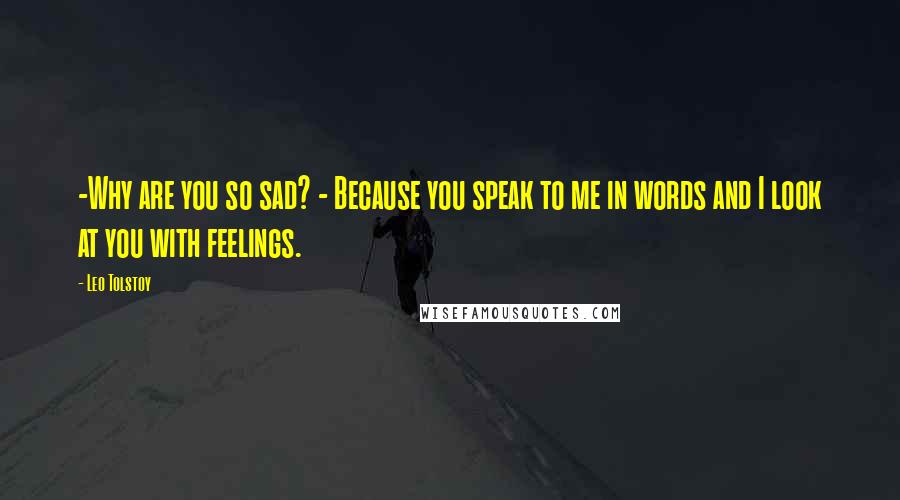 Leo Tolstoy Quotes: -Why are you so sad? - Because you speak to me in words and I look at you with feelings.