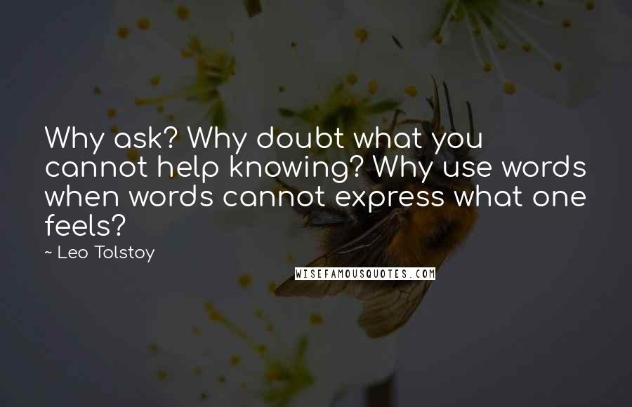 Leo Tolstoy Quotes: Why ask? Why doubt what you cannot help knowing? Why use words when words cannot express what one feels?