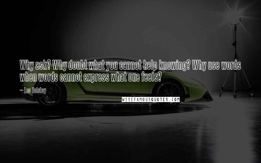 Leo Tolstoy Quotes: Why ask? Why doubt what you cannot help knowing? Why use words when words cannot express what one feels?