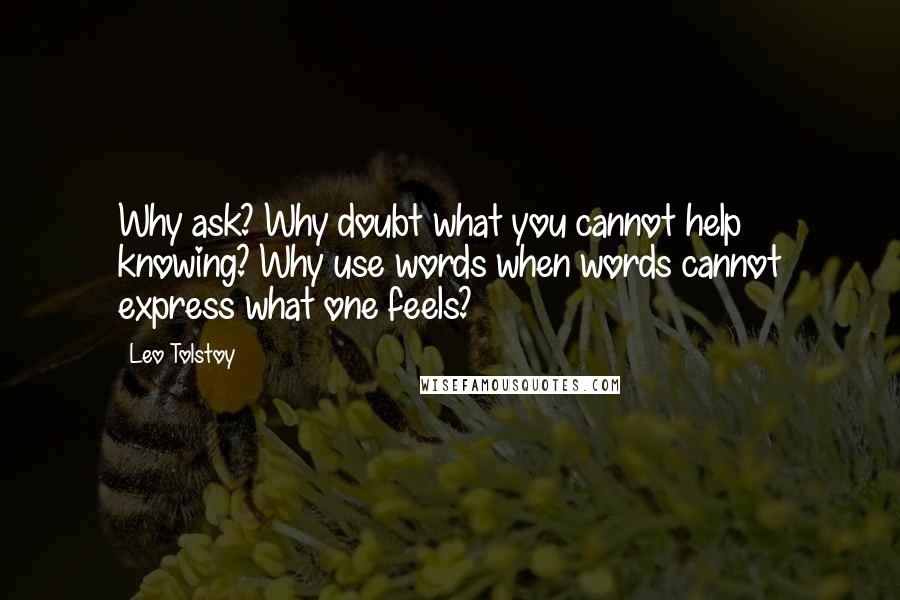 Leo Tolstoy Quotes: Why ask? Why doubt what you cannot help knowing? Why use words when words cannot express what one feels?