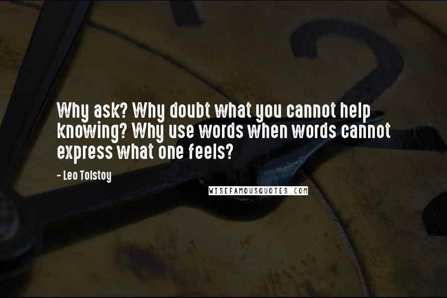 Leo Tolstoy Quotes: Why ask? Why doubt what you cannot help knowing? Why use words when words cannot express what one feels?