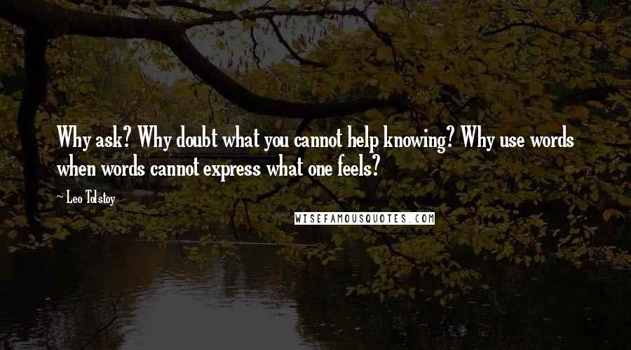 Leo Tolstoy Quotes: Why ask? Why doubt what you cannot help knowing? Why use words when words cannot express what one feels?