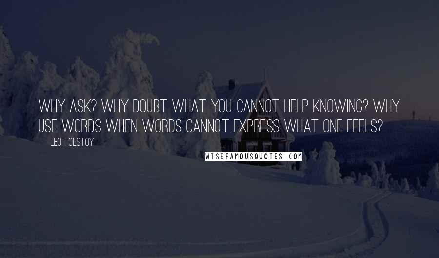 Leo Tolstoy Quotes: Why ask? Why doubt what you cannot help knowing? Why use words when words cannot express what one feels?