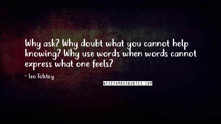 Leo Tolstoy Quotes: Why ask? Why doubt what you cannot help knowing? Why use words when words cannot express what one feels?