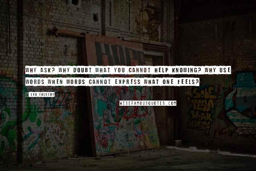 Leo Tolstoy Quotes: Why ask? Why doubt what you cannot help knowing? Why use words when words cannot express what one feels?