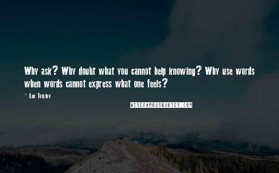 Leo Tolstoy Quotes: Why ask? Why doubt what you cannot help knowing? Why use words when words cannot express what one feels?